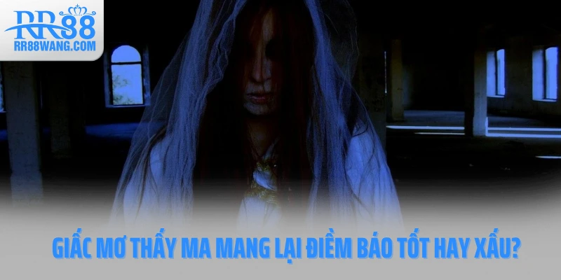 Giấc mơ thấy ma mang lại điềm báo tốt hay xấu?