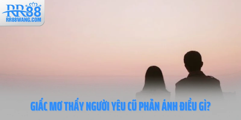 Giấc mơ thấy người yêu cũ phản ánh điều gì trong tiềm thức?