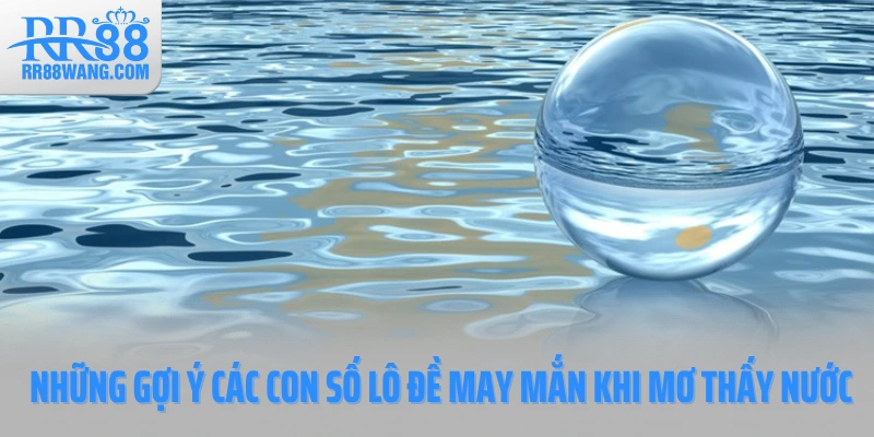 Những gợi ý các con số lô đề may mắn khi mơ thấy nước